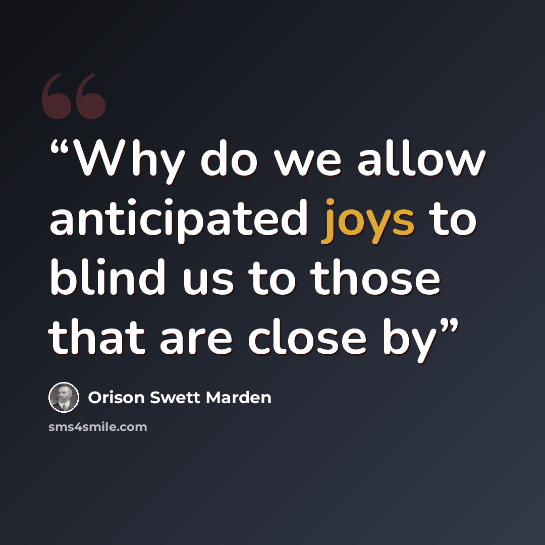 “Why do we allow anticipated joys to blind us to those that are close by” quote by Orison Swett Marden