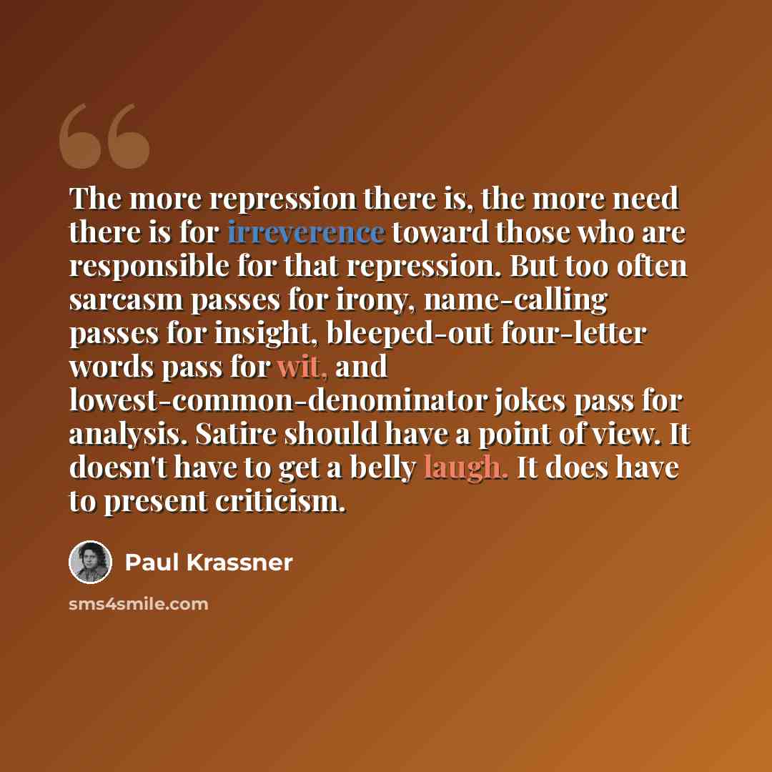 “The more repression there is, the more need there is for irreverence toward those who are responsible for that repression. But too often sarcasm passes for irony, name-calling passes for insight, bleeped-out four-letter words pass for wit, and lowest-common-denominator jokes pass for analysis…” quote by Paul Krassner