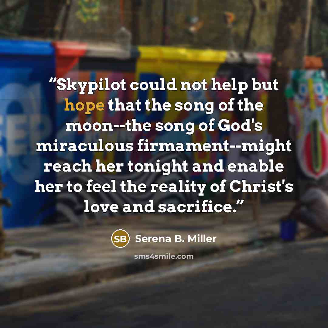 “Skypilot could not help but hope that the song of the moon--the song of God's miraculous firmament--might reach her tonight and enable her to feel the reality of Christ's love and sacrifice.” quote by Serena B. Miller