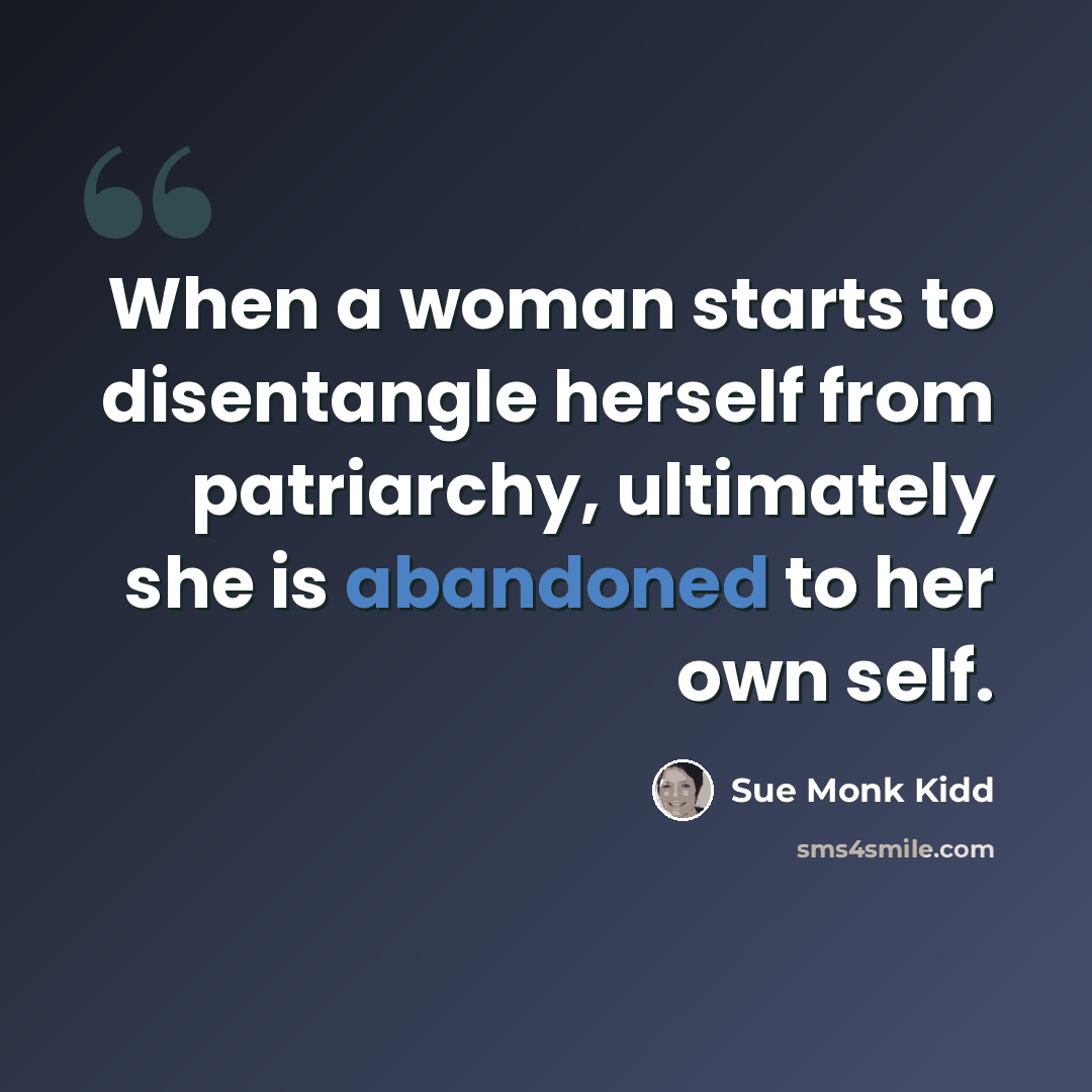 “When a woman starts to disentangle herself from patriarchy, ultimately she is abandoned to her own self.” quote by Sue Monk Kidd