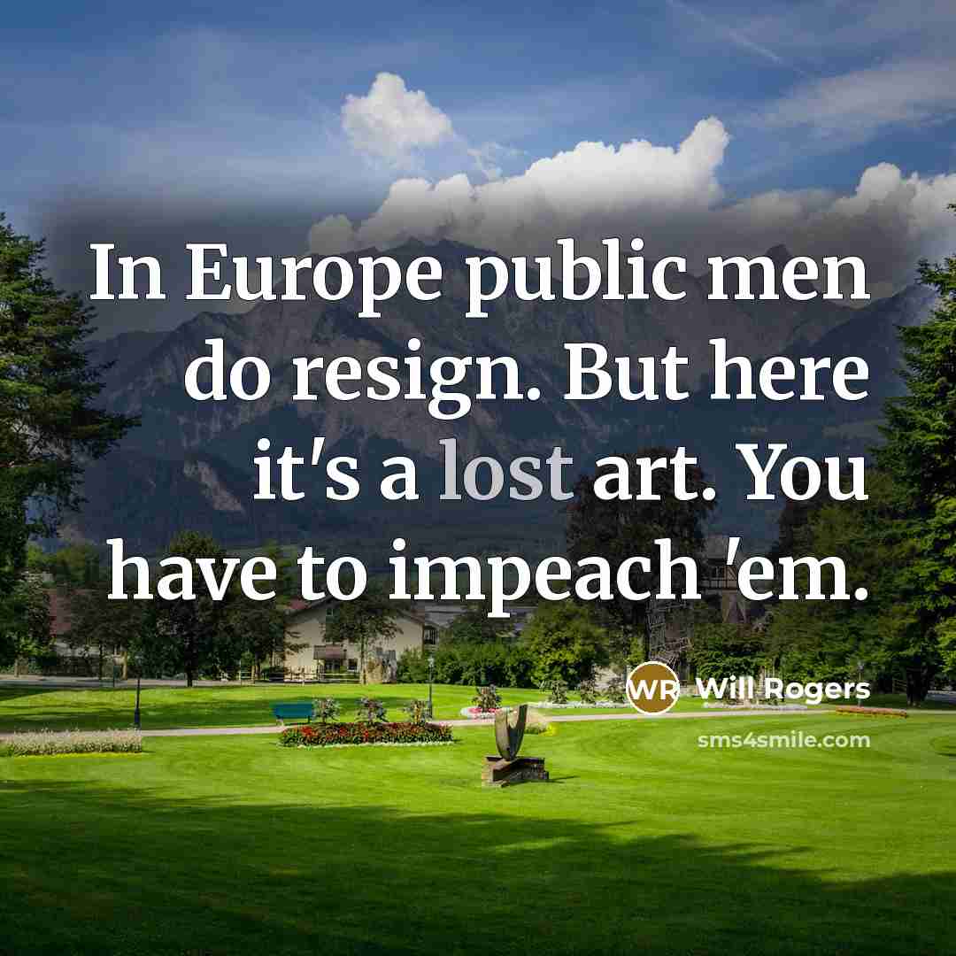 “In Europe public men do resign. But here it's a lost art. You have to impeach 'em.” quote by Will Rogers