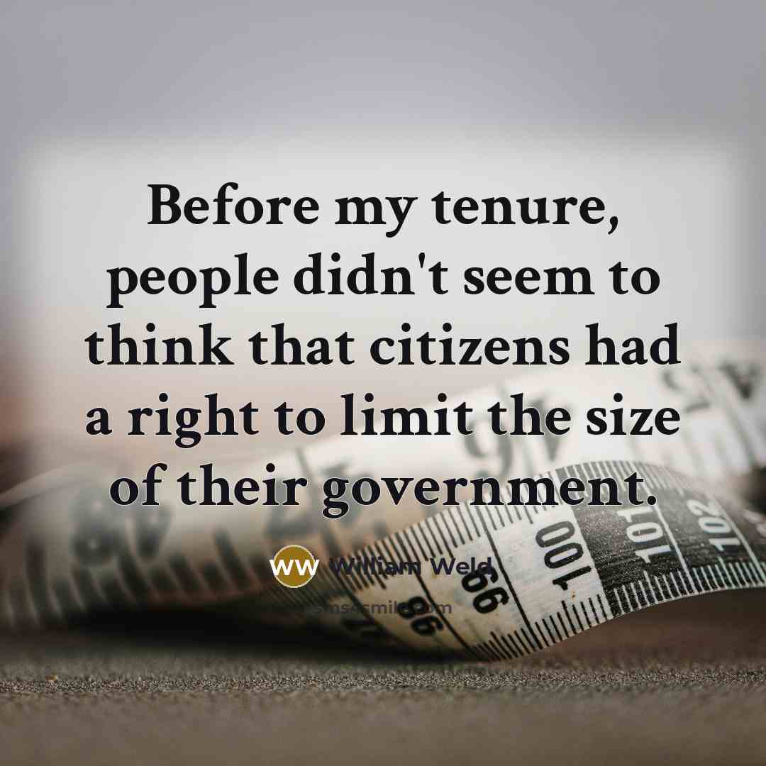 “Before my tenure, people didn't seem to think that citizens had a right to limit the size of their government.” quote by William Weld