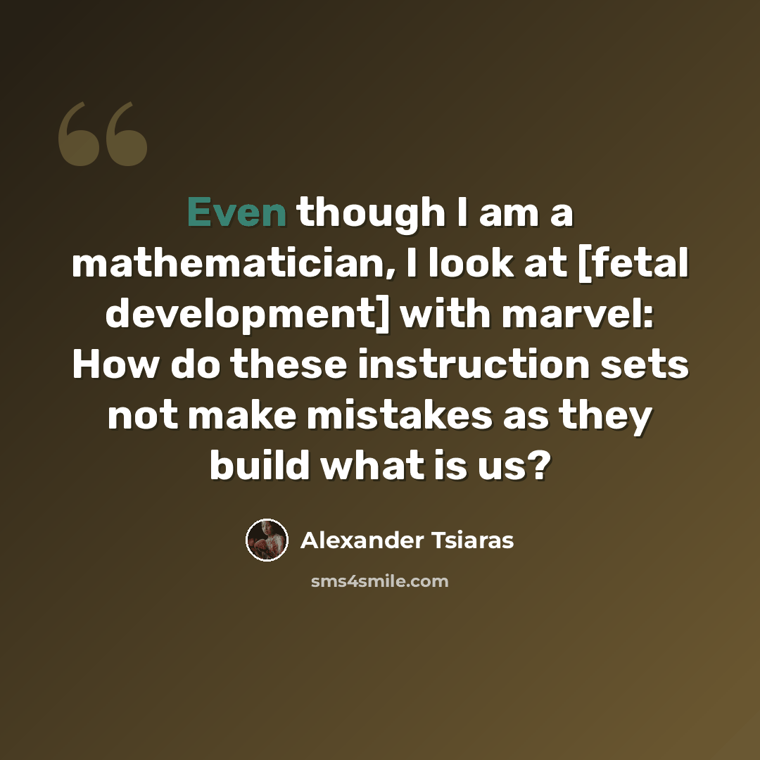 “Even though I am a mathematician, I look at [fetal development] with marvel: How do these instruction sets not make mistakes as they build what is us?” quote by Alexander Tsiaras