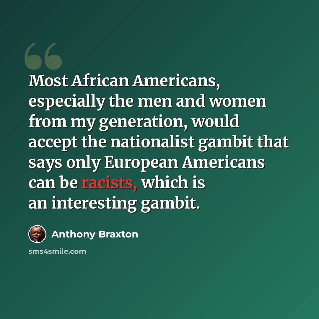 “Most African Americans, especially the men and women from my generation, would accept the nationalist gambit that says only European Americans can be racists, which is an interesting gambit.” quote by Anthony Braxton