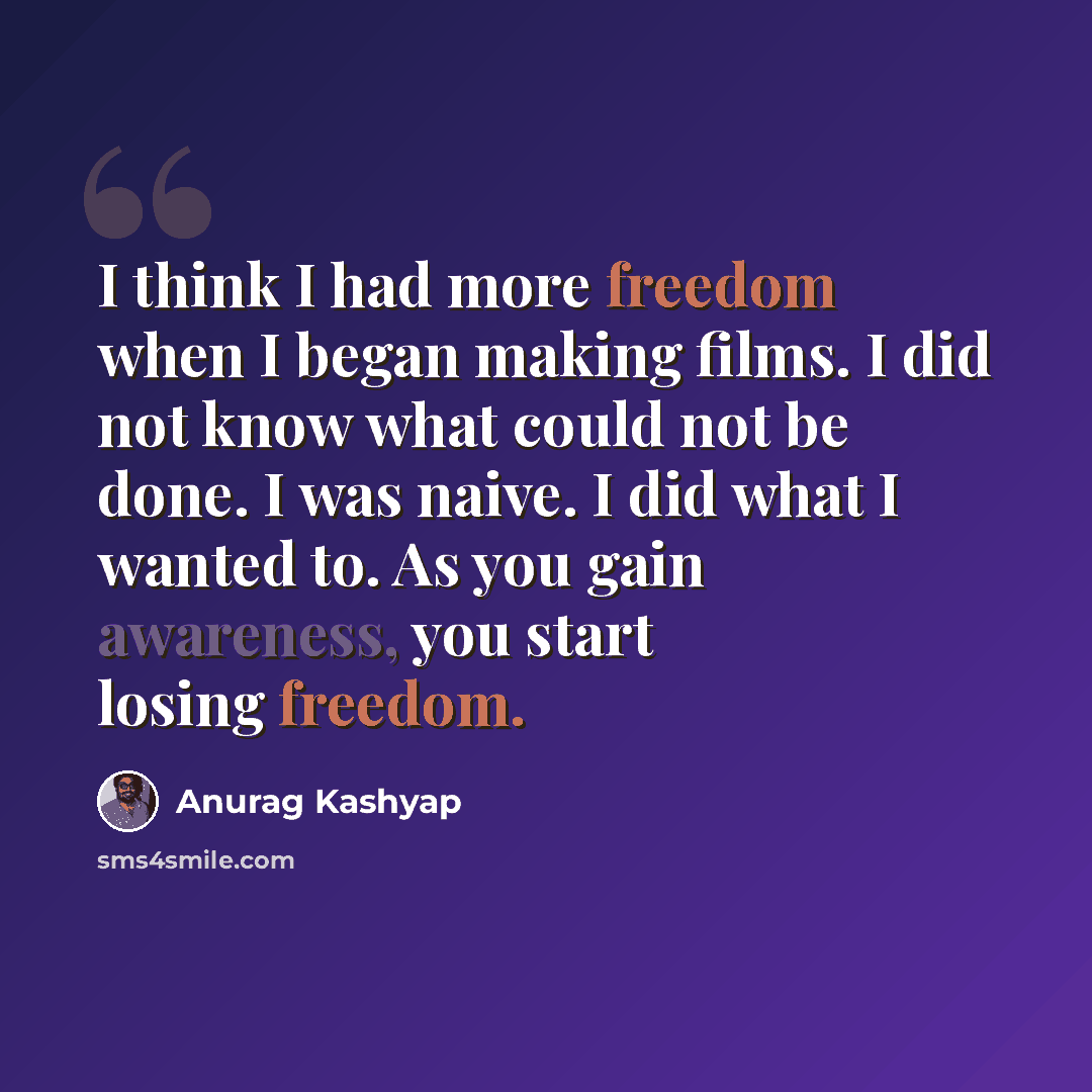 “I think I had more freedom when I began making films. I did not know what could not be done. I was naive. I did what I wanted to. As you gain awareness, you start losing freedom.” quote by Anurag Kashyap