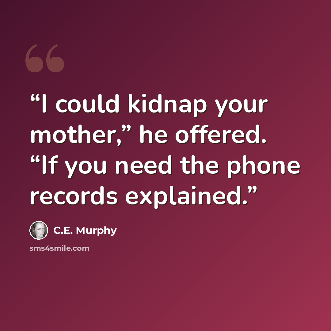 “I could kidnap your mother,” he offered. “If you need the phone records explained.” quote by C.E. Murphy