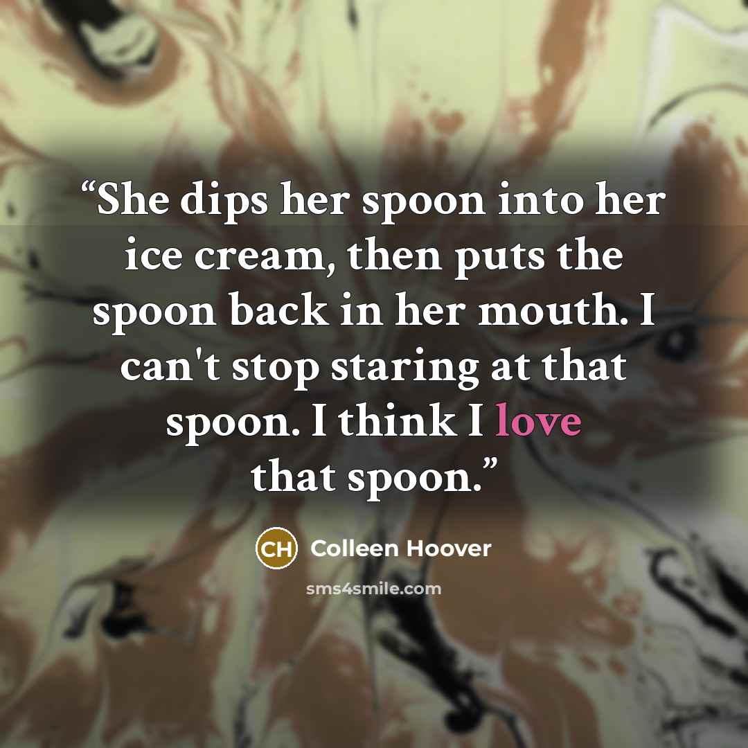 “She dips her spoon into her ice cream, then puts the spoon back in her mouth. I can't stop staring at that spoon. I think I love that spoon.” quote by Colleen Hoover