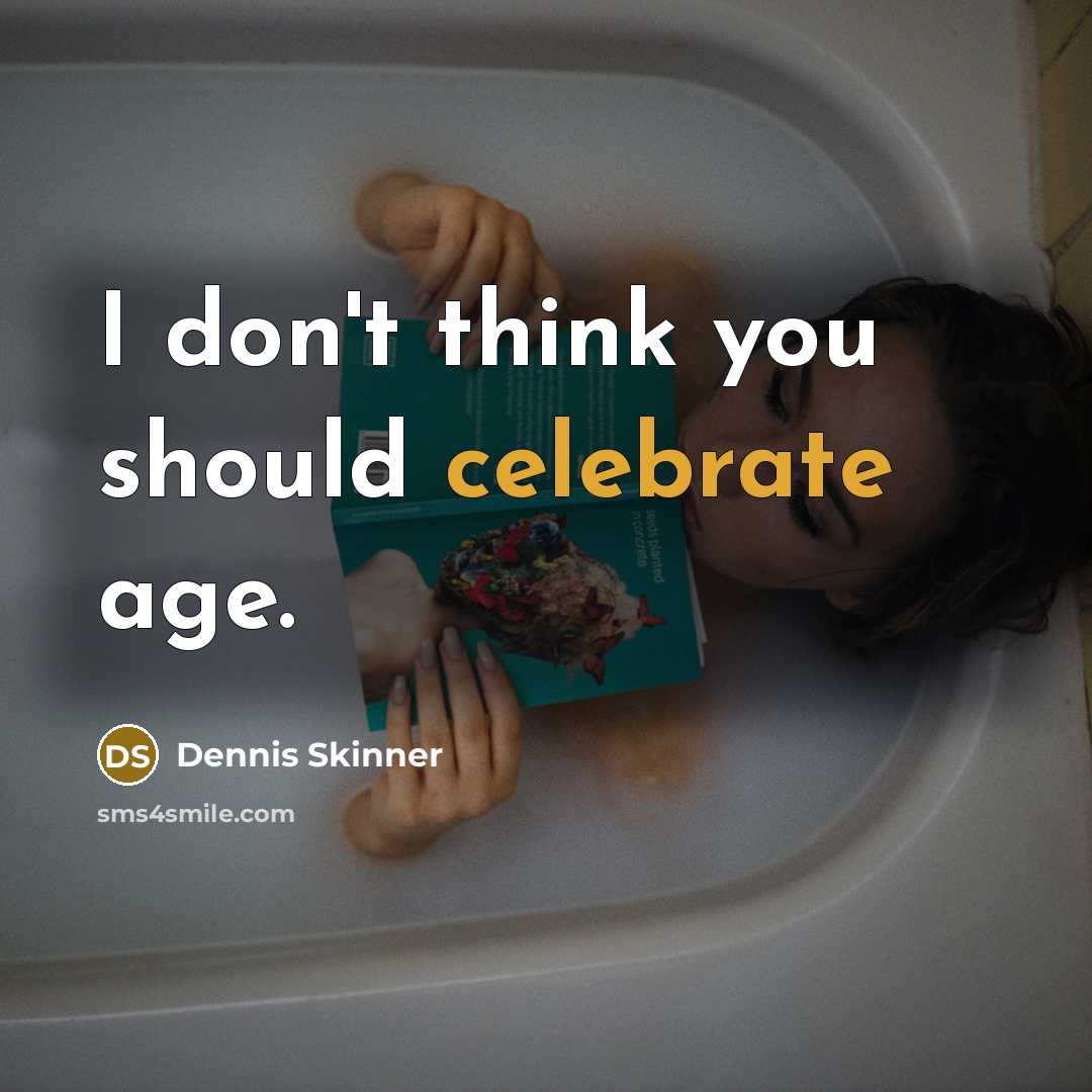 “I don't think you should celebrate age.” quote by Dennis Skinner