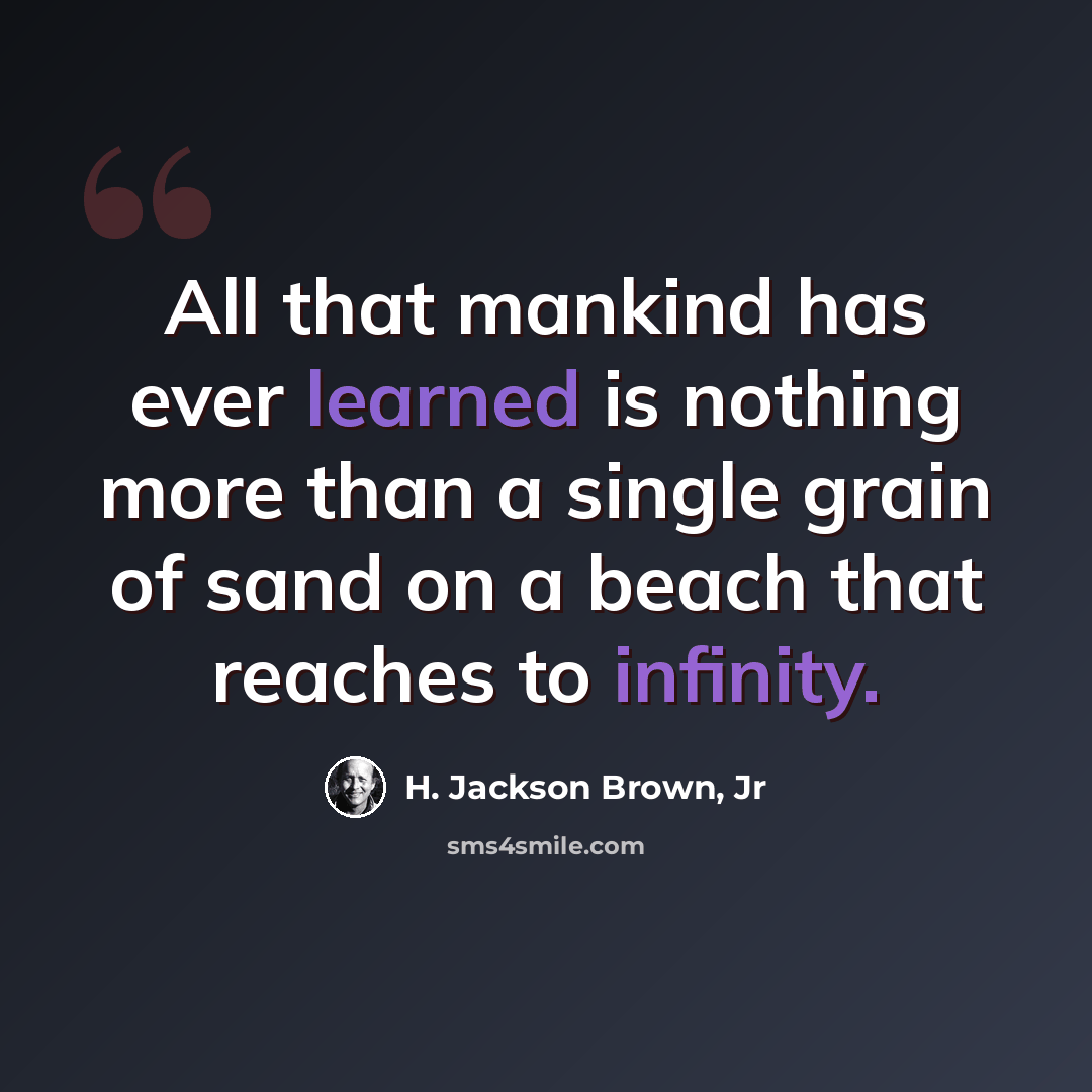 “All that mankind has ever learned is nothing more than a single grain of sand on a beach that reaches to infinity.” quote by H. Jackson Brown, Jr