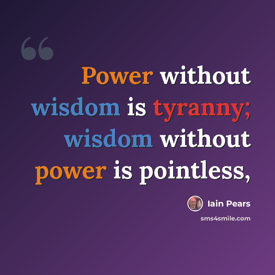 “Power without wisdom is tyranny; wisdom without power is pointless,” quote by Iain Pears