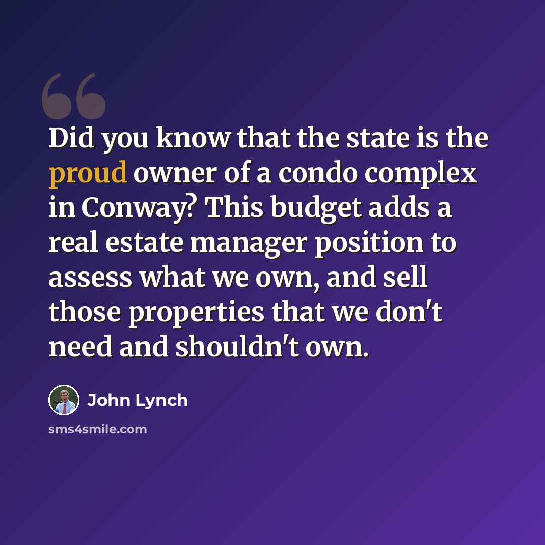 “Did you know that the state is the proud owner of a condo complex in Conway? This budget adds a real estate manager position to assess what we own, and sell those properties that we don't need and shouldn't own.” quote by John Lynch