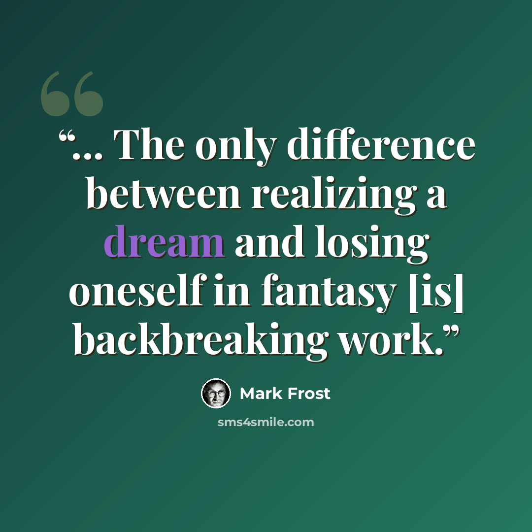“... The only difference between realizing a dream and losing oneself in fantasy [is] backbreaking work.” quote by Mark Frost