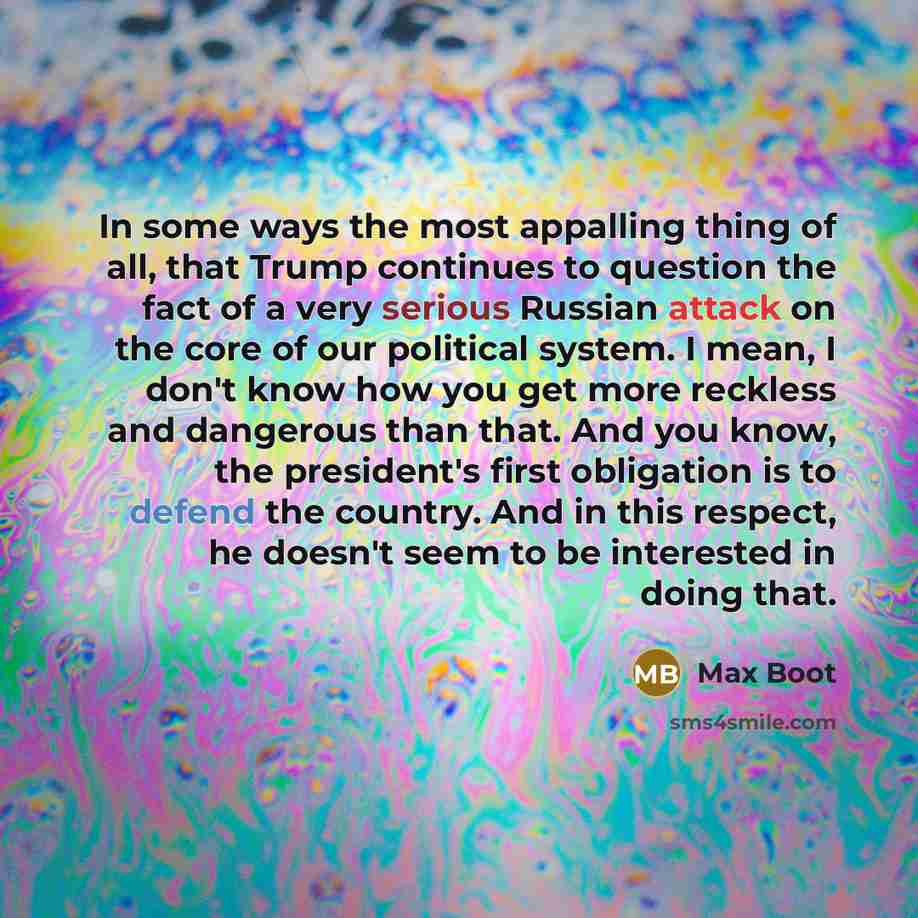 “In some ways the most appalling thing of all, that Trump continues to question the fact of a very serious Russian attack on the core of our political system. I mean, I don't know how you get more reckless and dangerous than that. And you know, the president's first obligation is to defend the…” quote by Max Boot