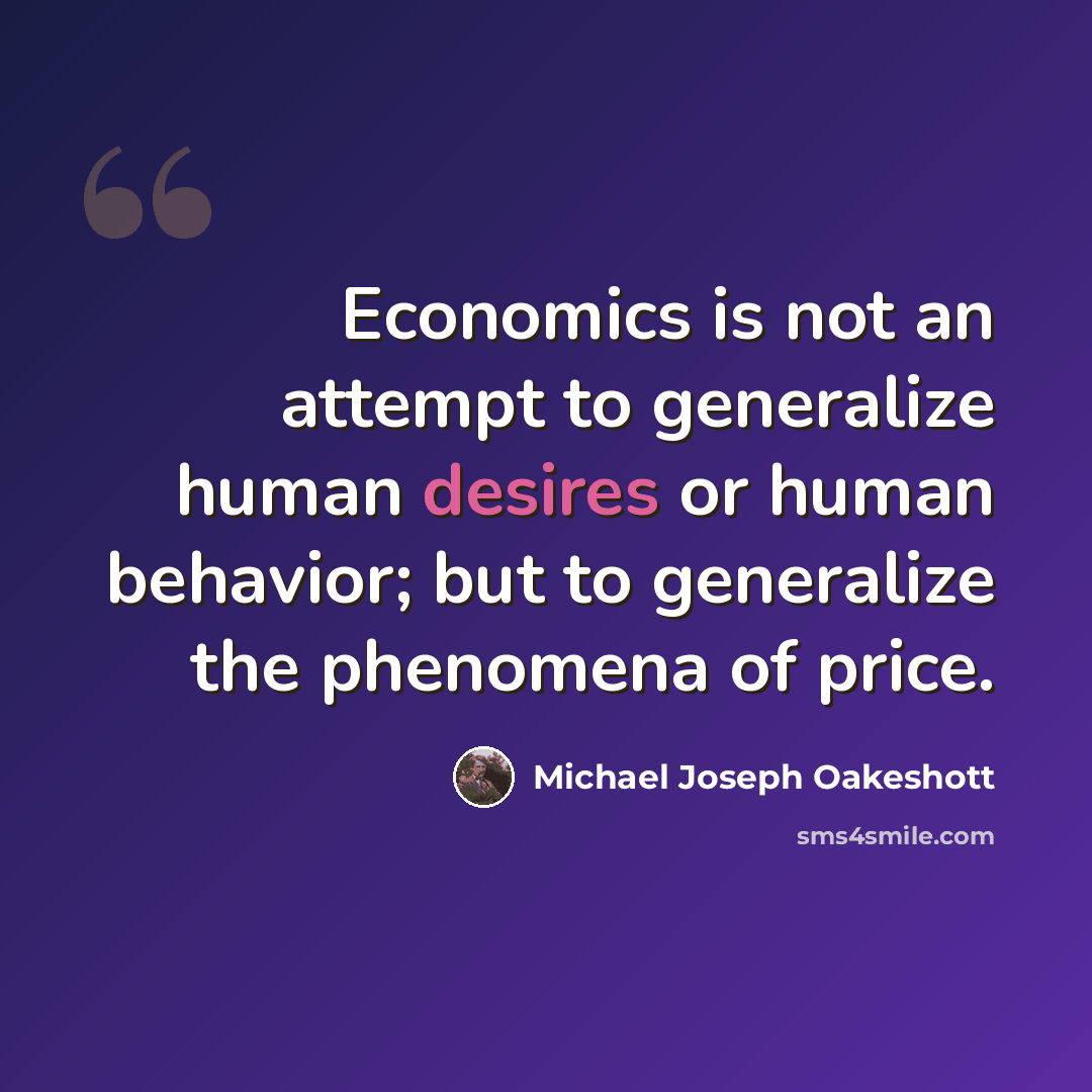 “Economics is not an attempt to generalize human desires or human behavior; but to generalize the phenomena of price.” quote by Michael Joseph Oakeshott