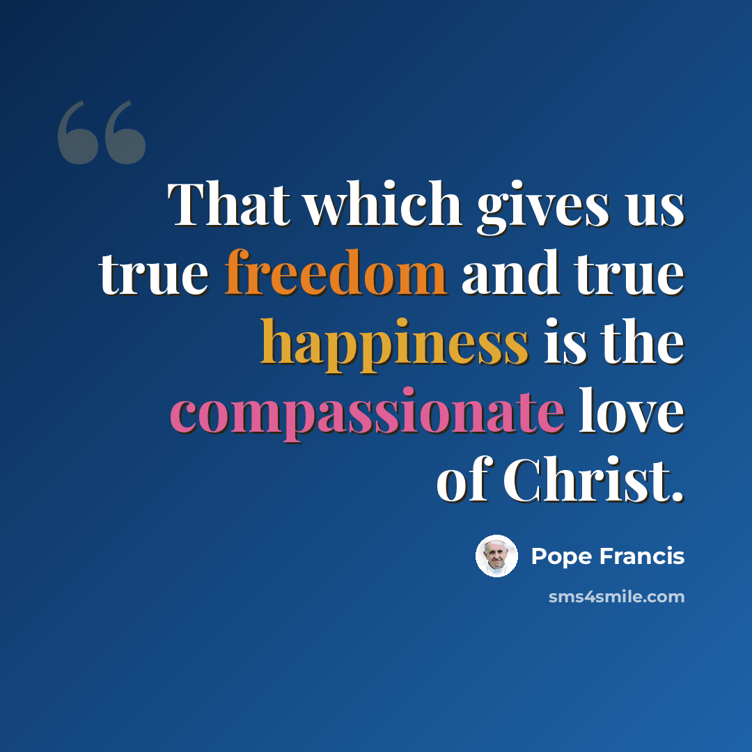 “That which gives us true freedom and true happiness is the compassionate love of Christ.” quote by Pope Francis