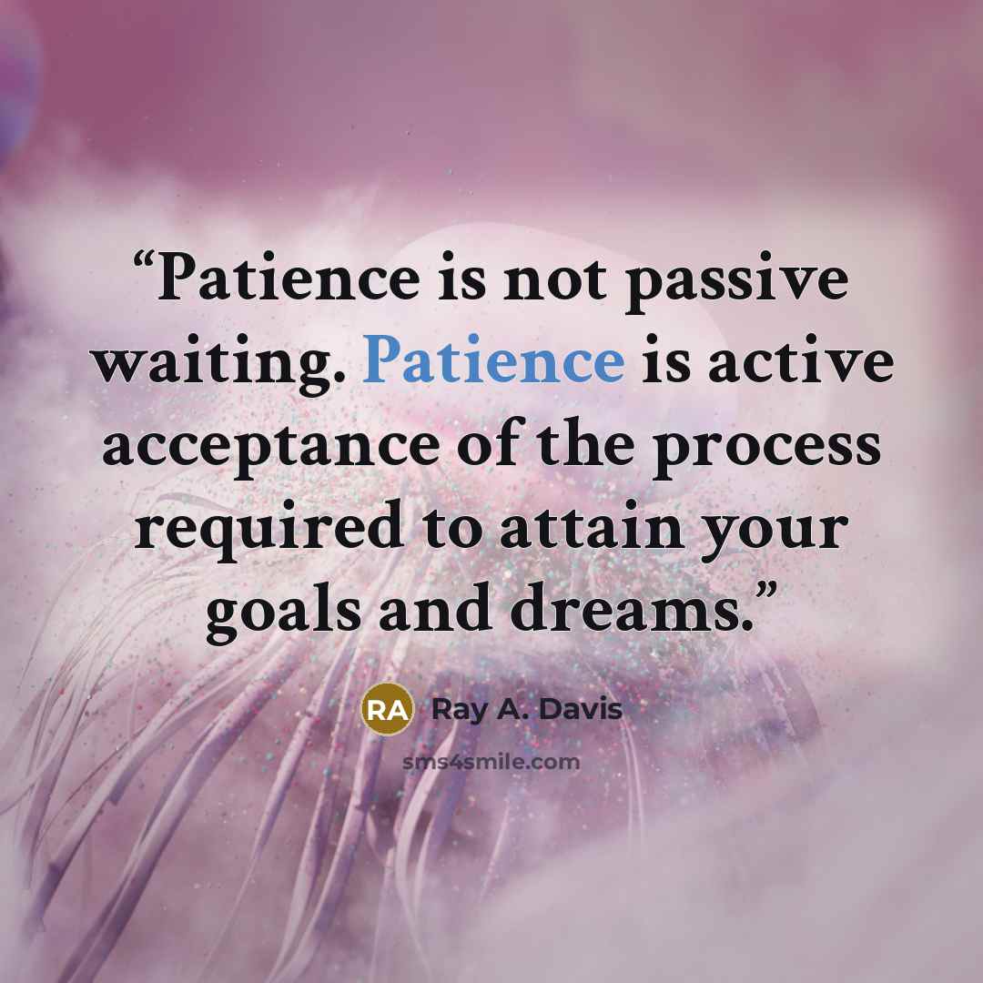 “Patience is not passive waiting. Patience is active acceptance of the process required to attain your goals and dreams.” quote by Ray A. Davis