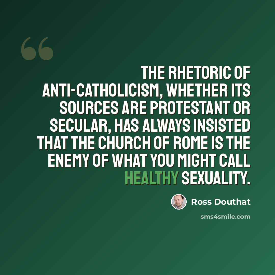 “The rhetoric of anti-Catholicism, whether its sources are Protestant or secular, has always insisted that the church of Rome is the enemy of what you might call healthy sexuality.” quote by Ross Douthat