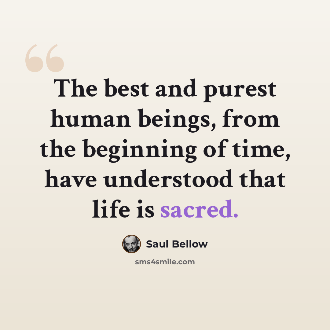 “The best and purest human beings, from the beginning of time, have understood that life is sacred.” quote by Saul Bellow