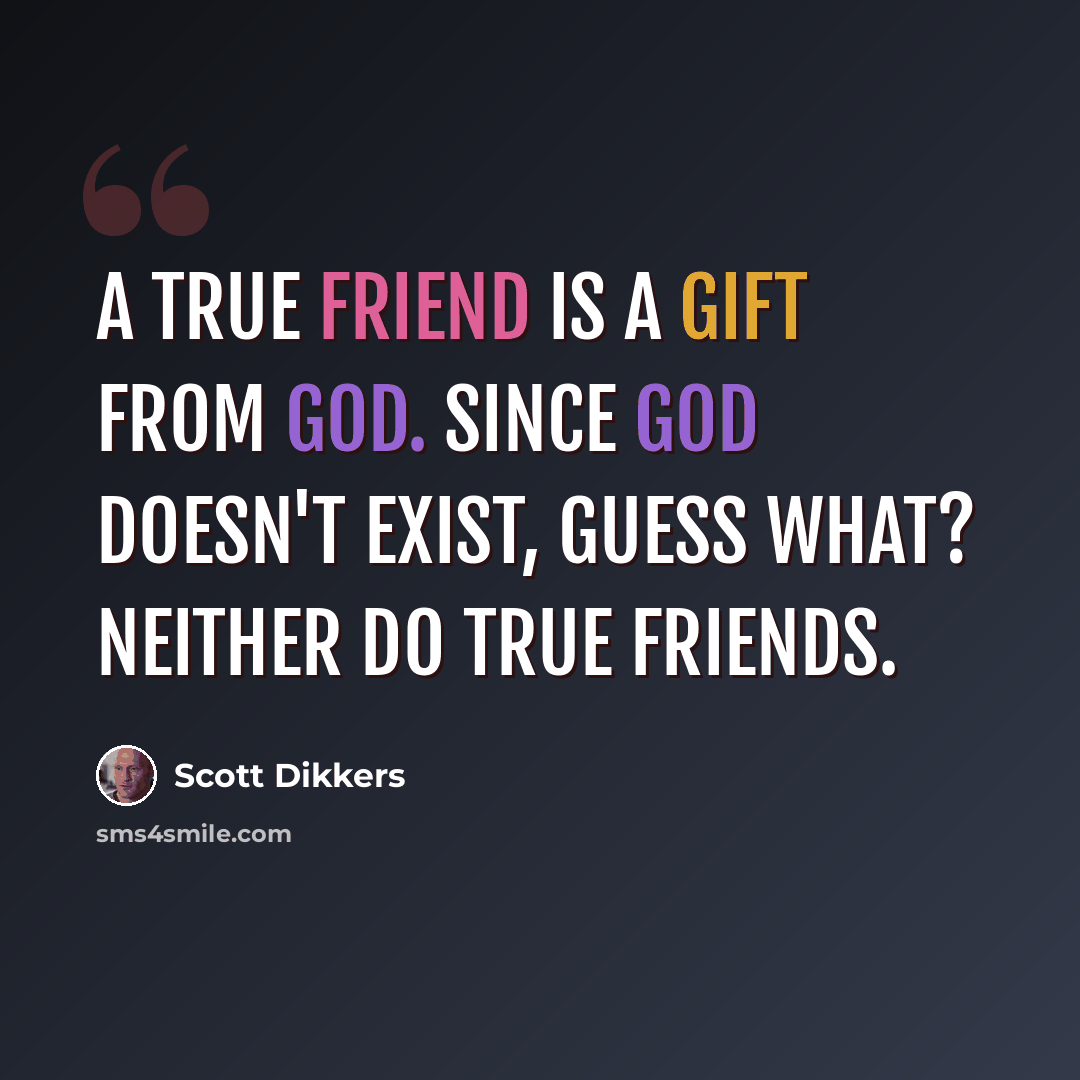 “A true friend is a gift from God. Since God doesn't exist, guess what? Neither do true friends.” quote by Scott Dikkers
