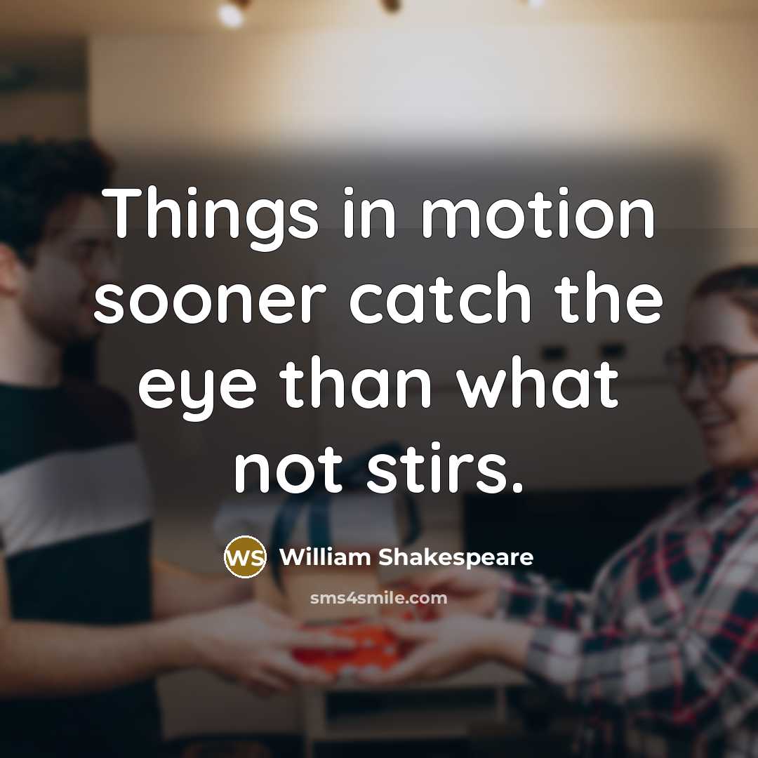 “Things in motion sooner catch the eye than what not stirs.” quote by William Shakespeare