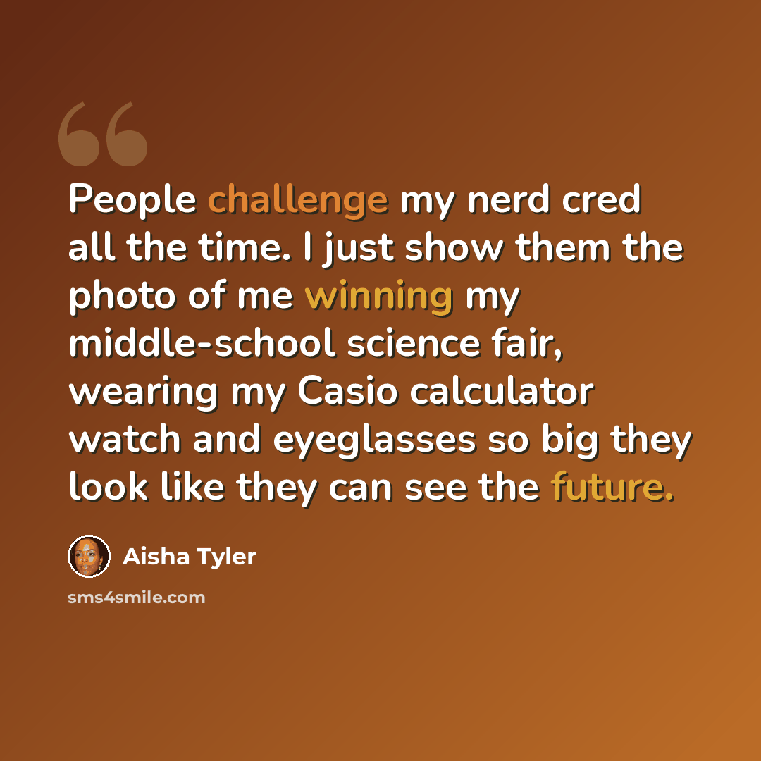 “People challenge my nerd cred all the time. I just show them the photo of me winning my middle-school science fair, wearing my Casio calculator watch and eyeglasses so big they look like they can see the future.” quote by Aisha Tyler