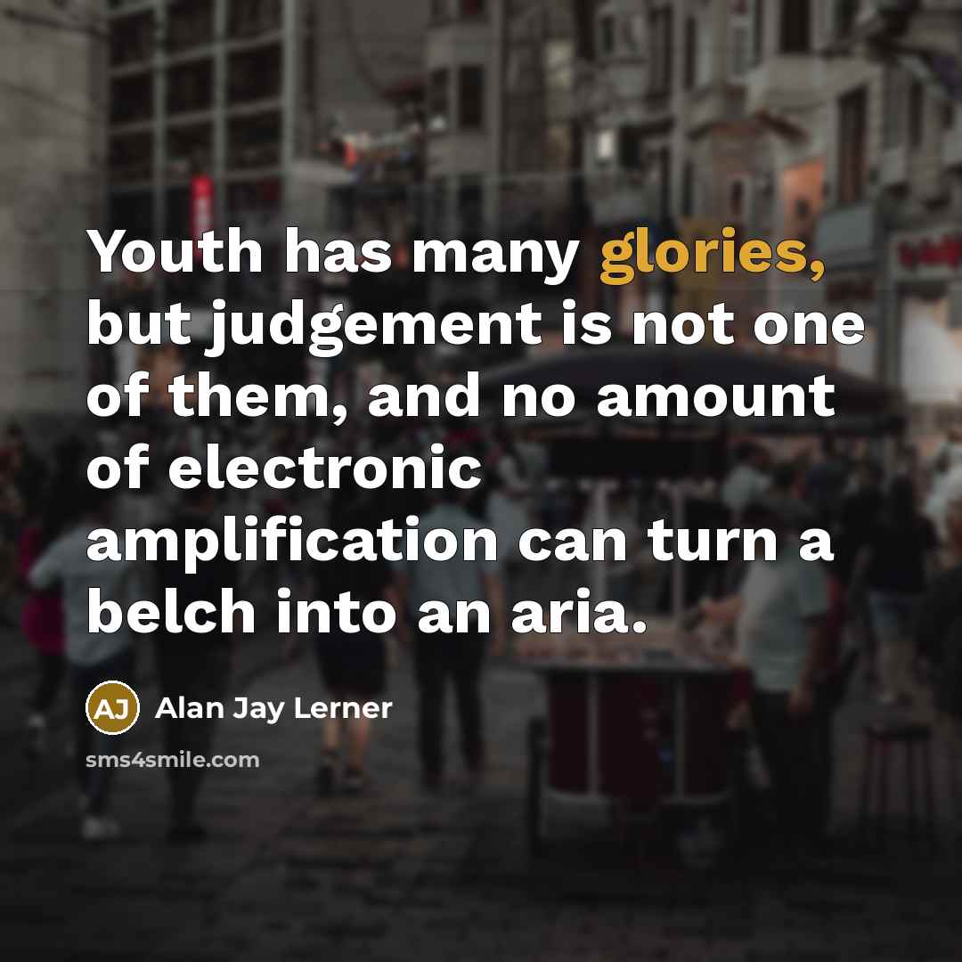 “Youth has many glories, but judgement is not one of them, and no amount of electronic amplification can turn a belch into an aria.” quote by Alan Jay Lerner