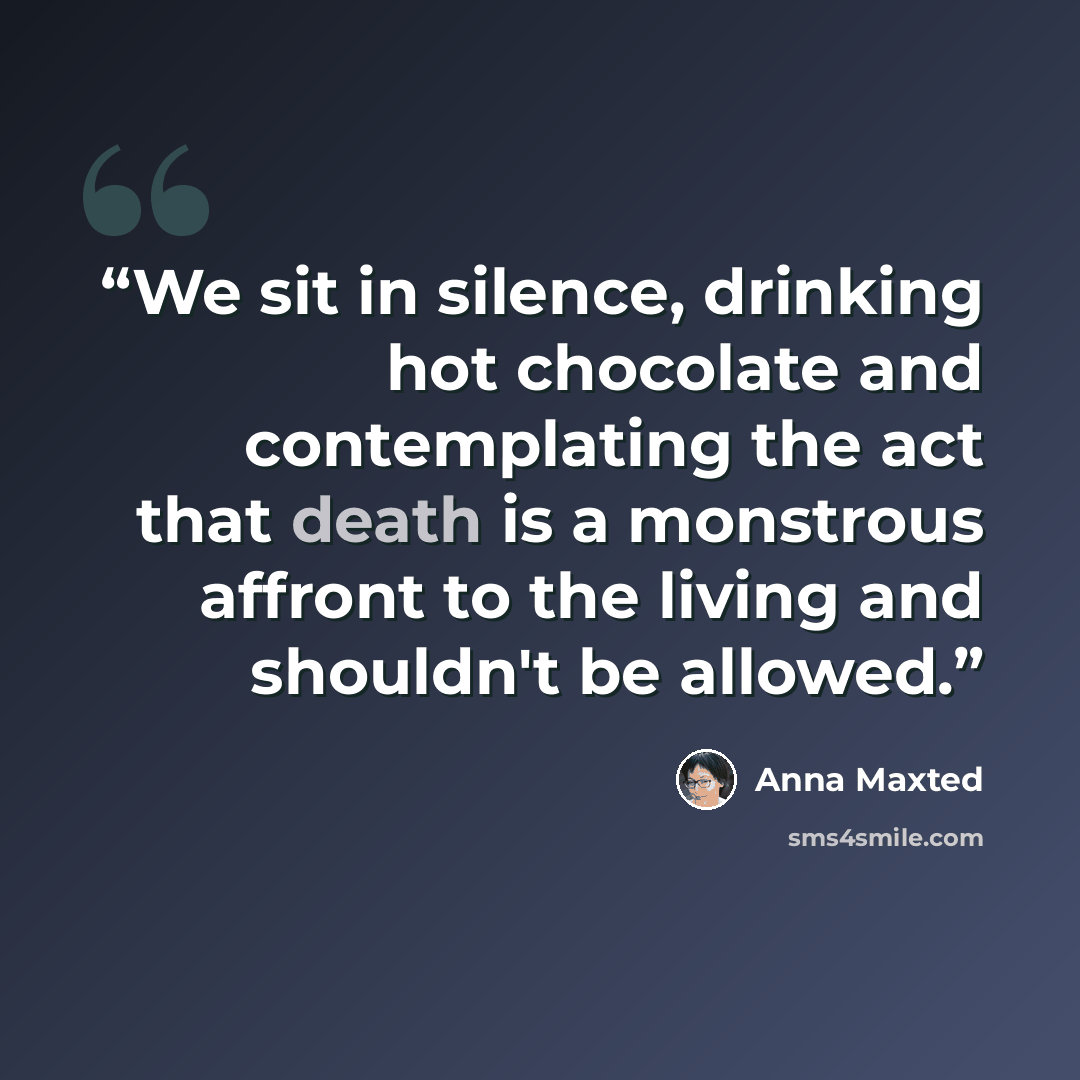 “We sit in silence, drinking hot chocolate and contemplating the act that death is a monstrous affront to the living and shouldn't be allowed.” quote by Anna Maxted