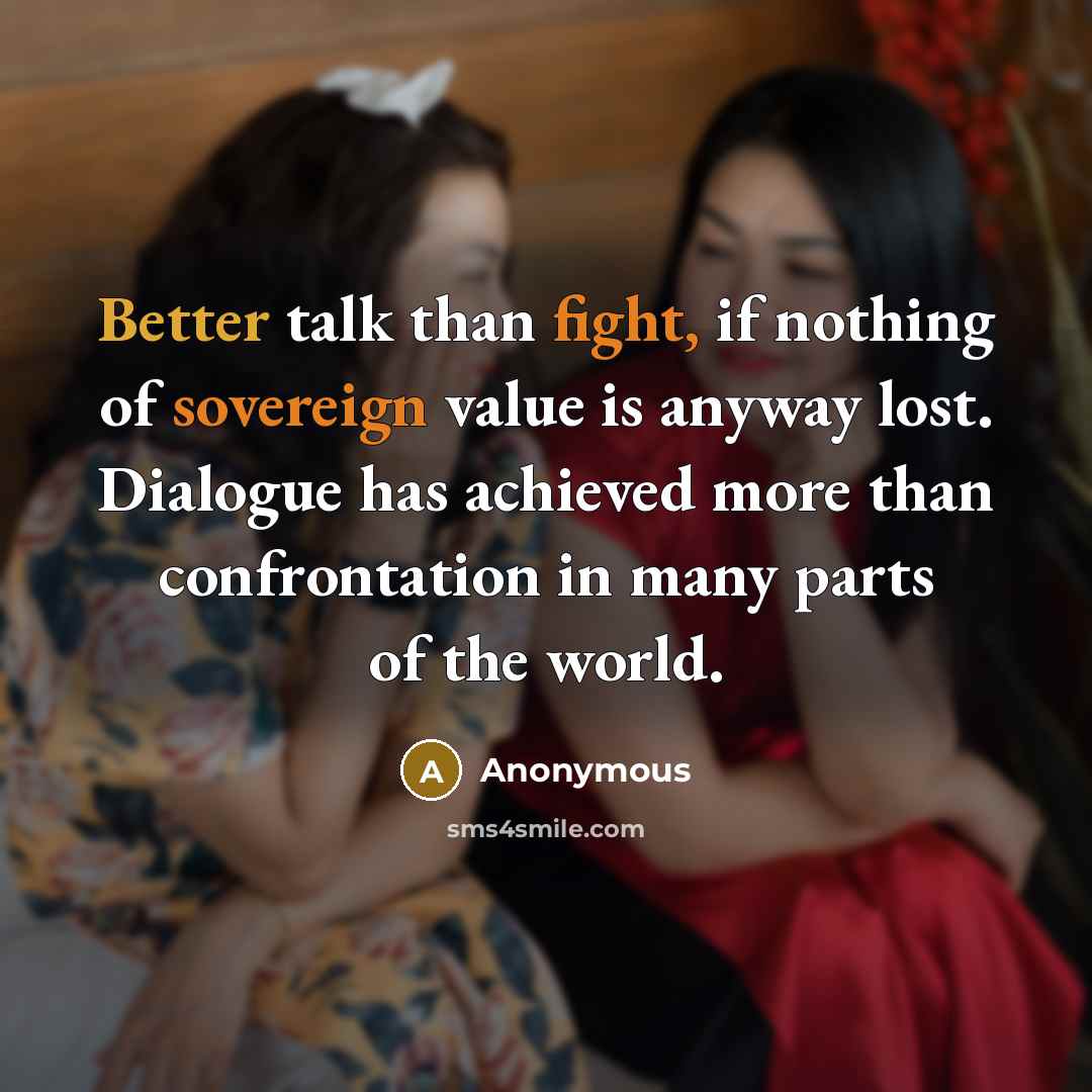 “Better talk than fight, if nothing of sovereign value is anyway lost. Dialogue has achieved more than confrontation in many parts of the world.” quote by Anonymous