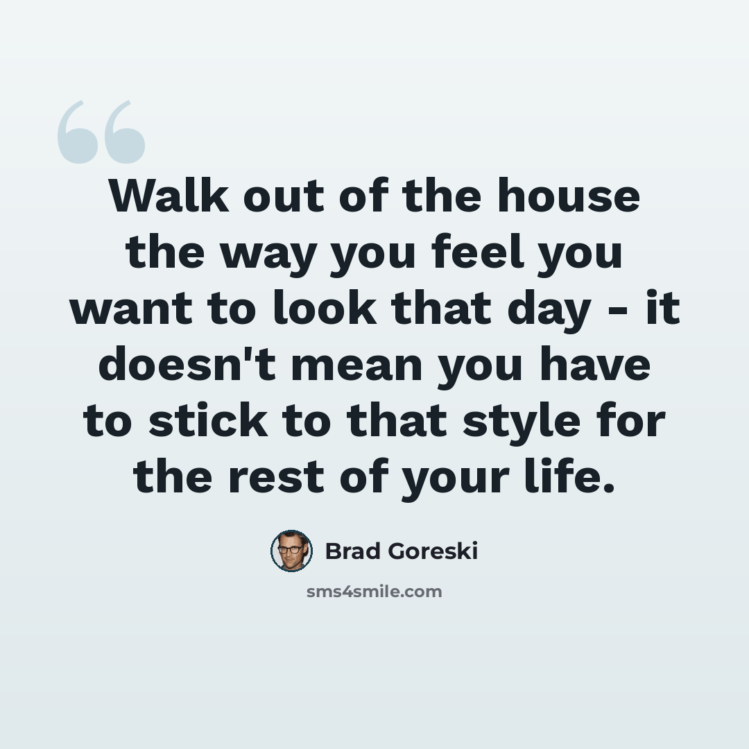 “Walk out of the house the way you feel you want to look that day - it doesn't mean you have to stick to that style for the rest of your life.” quote by Brad Goreski
