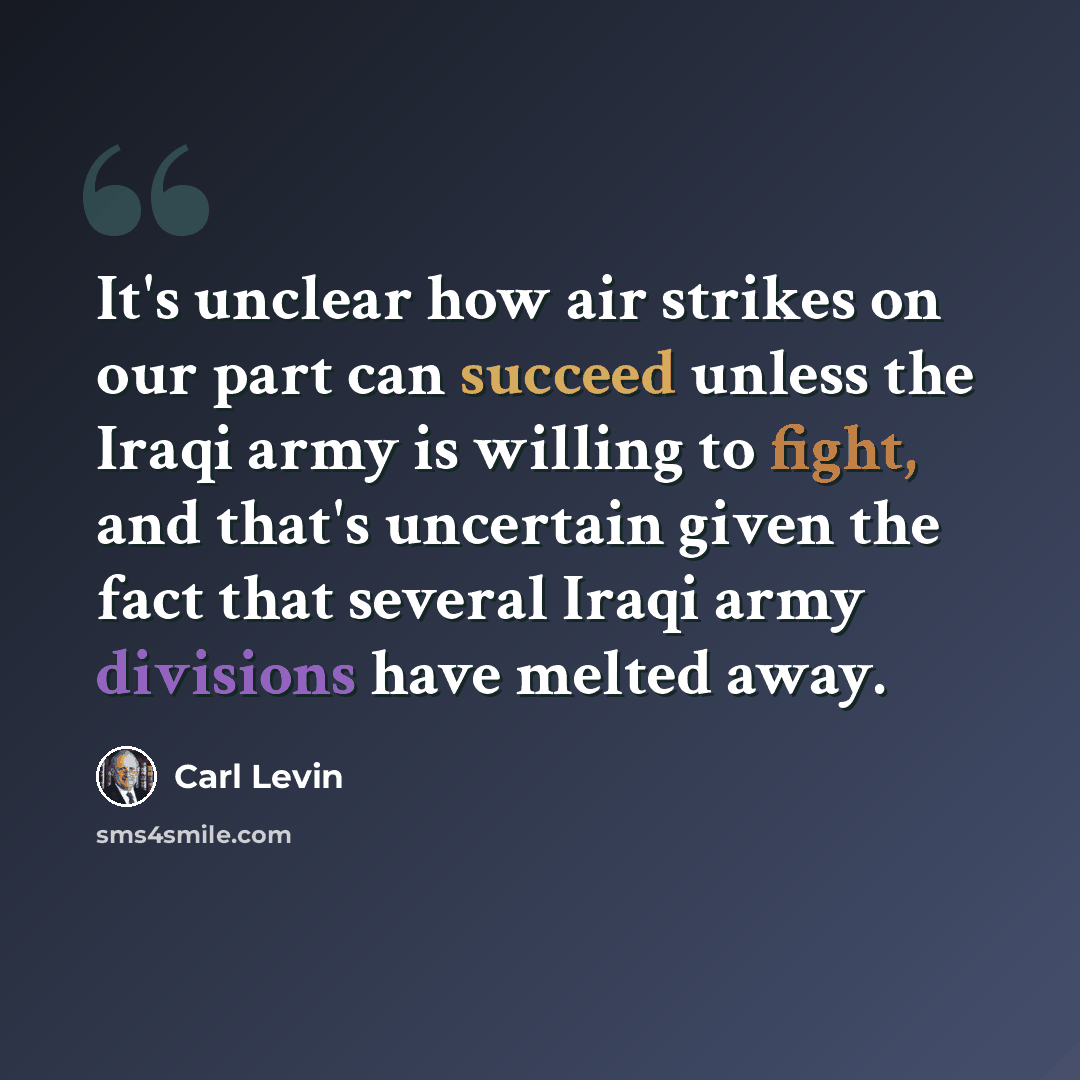 “It's unclear how air strikes on our part can succeed unless the Iraqi army is willing to fight, and that's uncertain given the fact that several Iraqi army divisions have melted away.” quote by Carl Levin