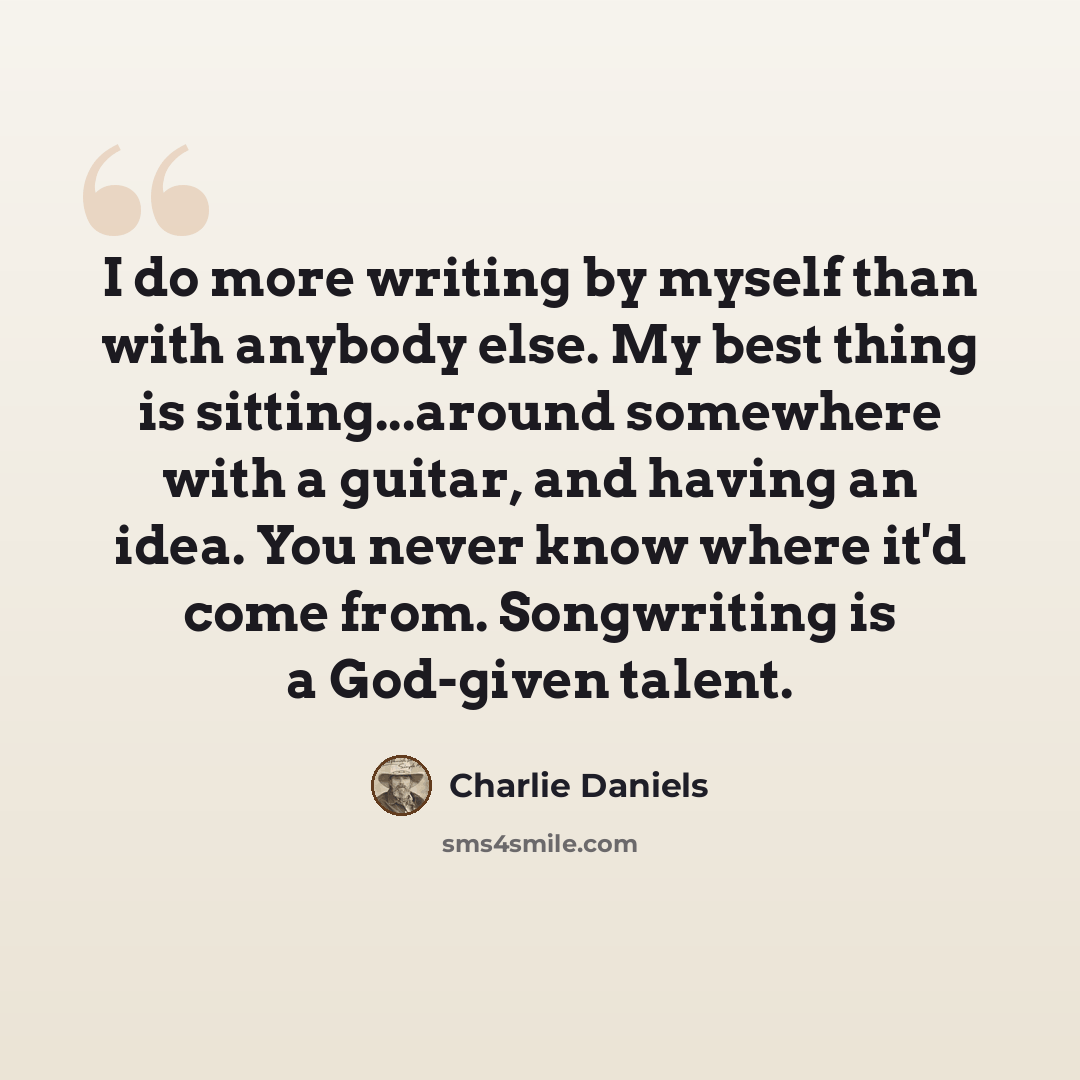 “I do more writing by myself than with anybody else. My best thing is sitting...around somewhere with a guitar, and having an idea. You never know where it'd come from. Songwriting is a God-given talent.” quote by Charlie Daniels
