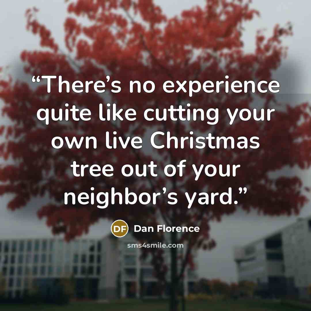 “There’s no experience quite like cutting your own live Christmas tree out of your neighbor’s yard.” quote by Dan Florence