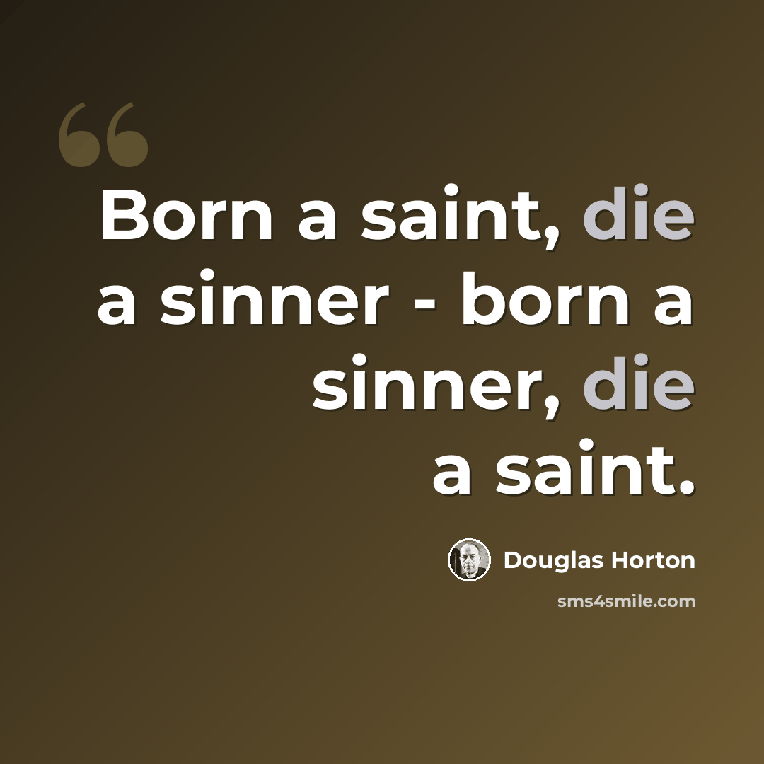 “Born a saint, die a sinner - born a sinner, die a saint.” quote by Douglas Horton