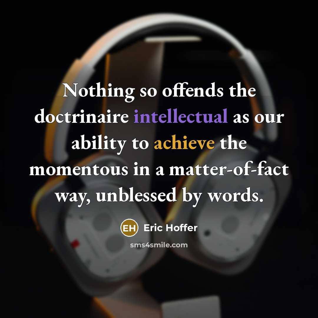 “Nothing so offends the doctrinaire intellectual as our ability to achieve the momentous in a matter-of-fact way, unblessed by words.” quote by Eric Hoffer