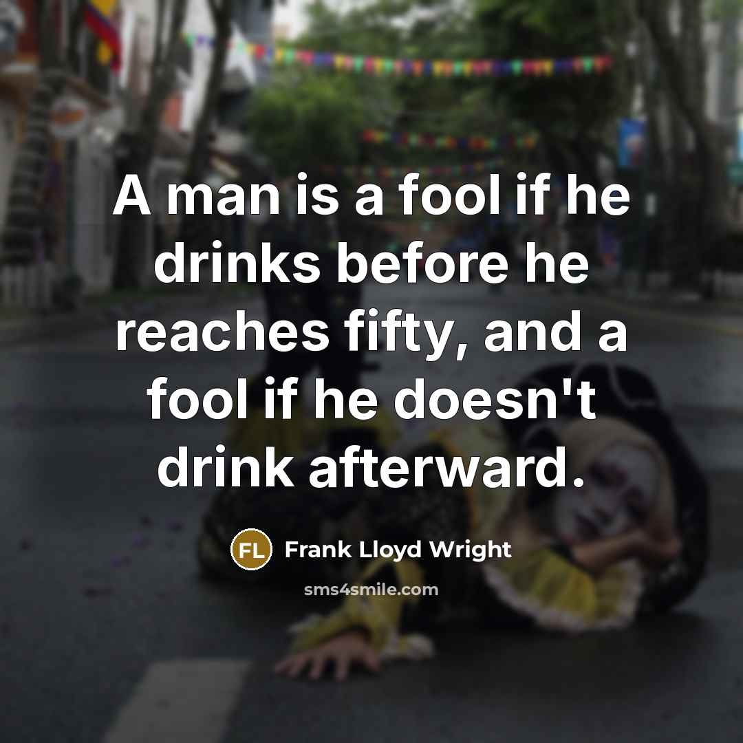 “A man is a fool if he drinks before he reaches fifty, and a fool if he doesn't drink afterward.” quote by Frank Lloyd Wright