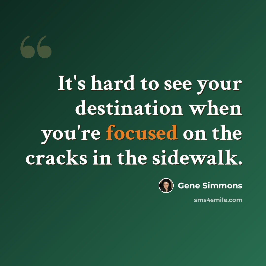 “It's hard to see your destination when you're focused on the cracks in the sidewalk.” quote by Gene Simmons