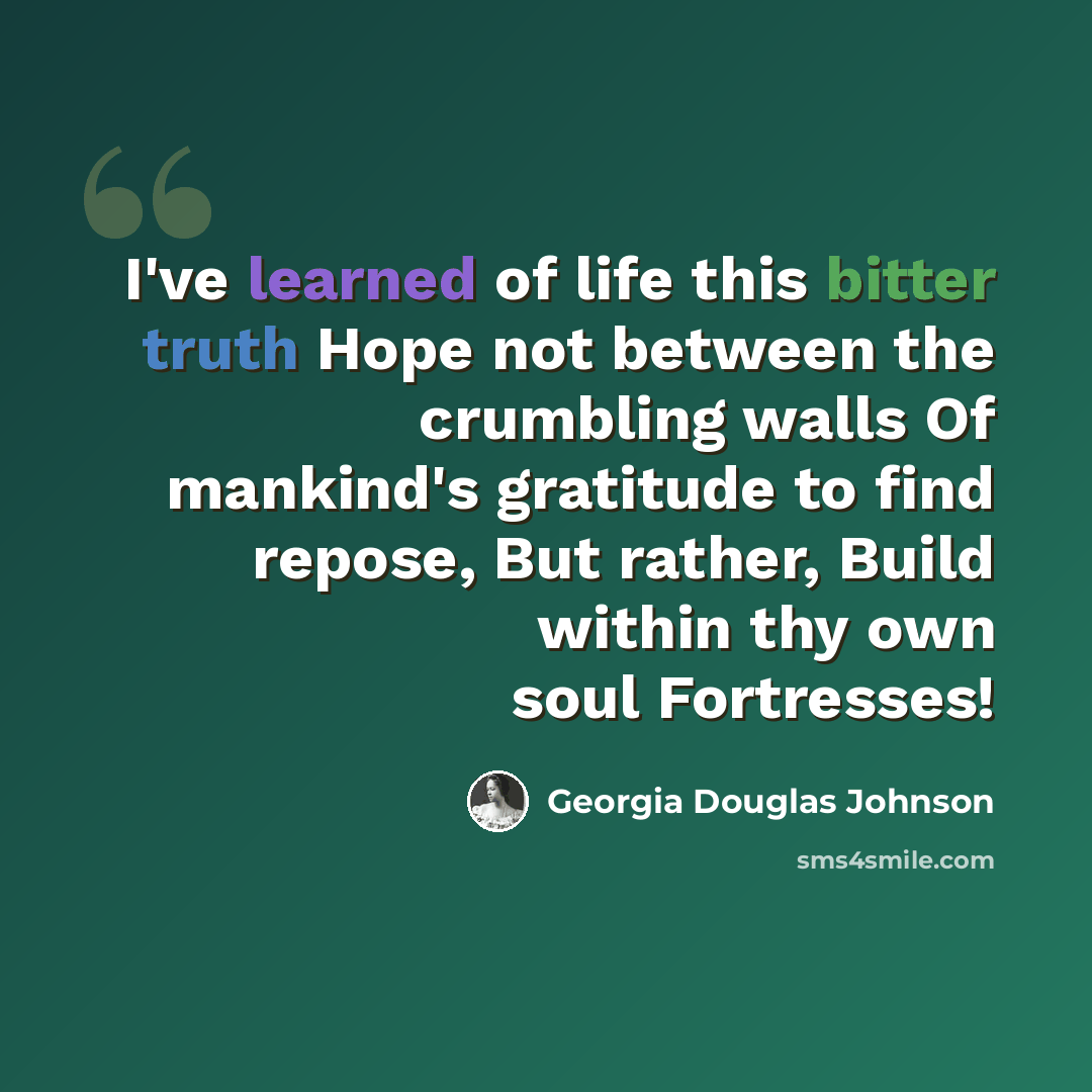 “I've learned of life this bitter truth Hope not between the crumbling walls Of mankind's gratitude to find repose, But rather, Build within thy own soul Fortresses!” quote by Georgia Douglas Johnson