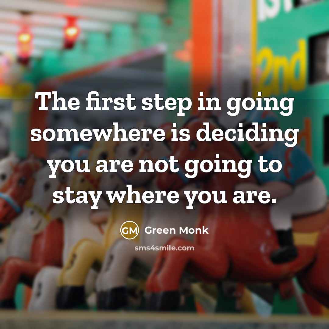 “The first step in going somewhere is deciding you are not going to stay where you are.” quote by Green Monk