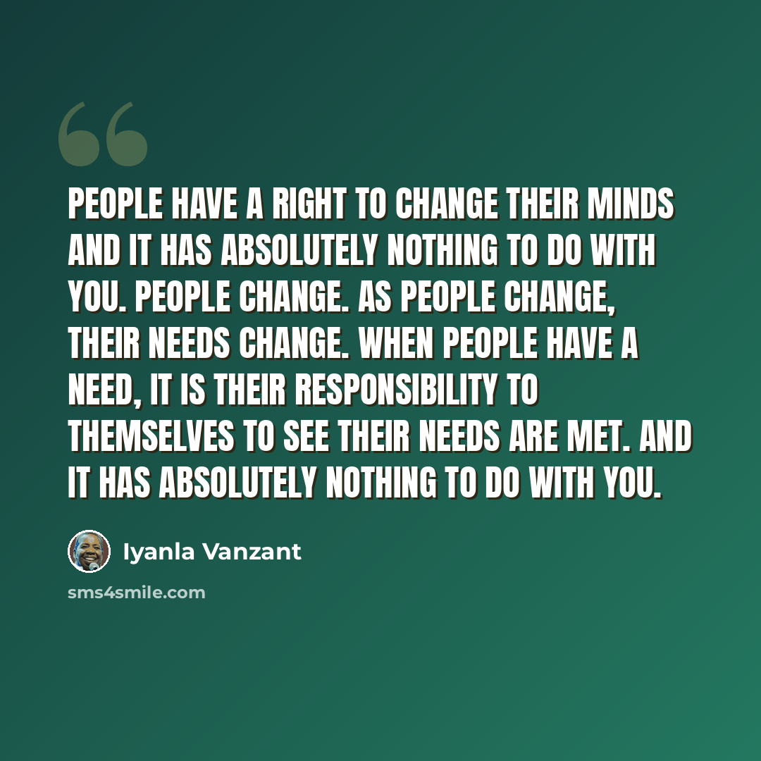 “People have a right to change their minds and it has absolutely nothing to do with you. People change. As people change, their needs change. When people have a need, it is their responsibility to themselves to see their needs are met. And it has absolutely nothing to do with you.” quote by Iyanla Vanzant