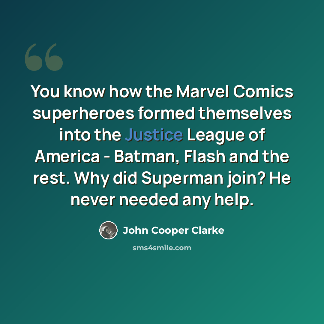 “You know how the Marvel Comics superheroes formed themselves into the Justice League of America - Batman, Flash and the rest. Why did Superman join? He never needed any help.” quote by John Cooper Clarke