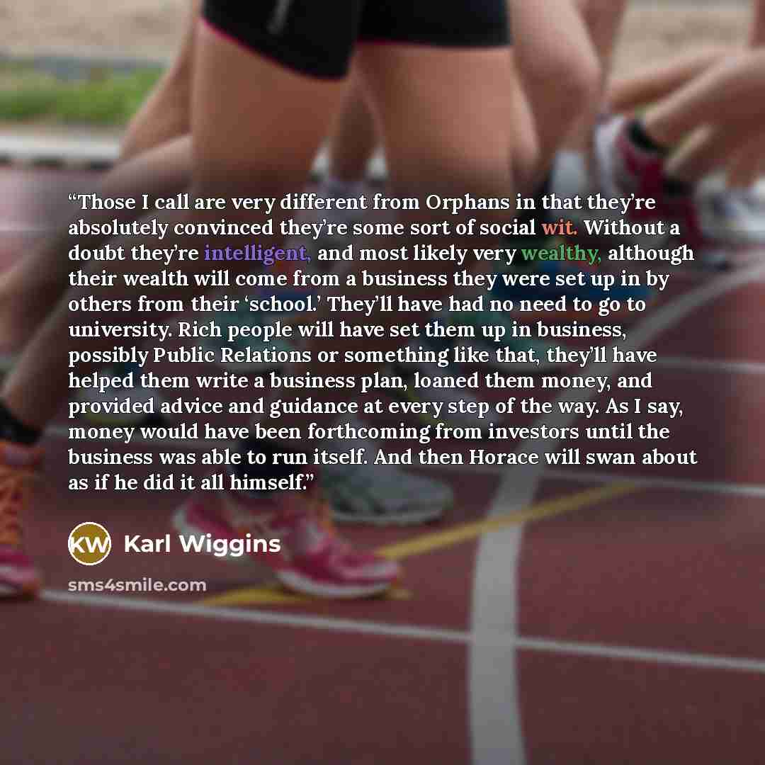“Those I call are very different from Orphans in that they’re absolutely convinced they’re some sort of social wit. Without a doubt they’re intelligent, and most likely very wealthy, although their wealth will come from a business they were set up in by others from their ‘school.’ They’ll have had…” quote by Karl Wiggins