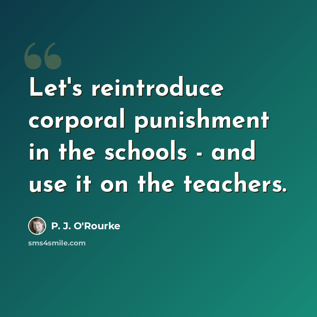 “Let's reintroduce corporal punishment in the schools - and use it on the teachers.” quote by P. J. O'Rourke