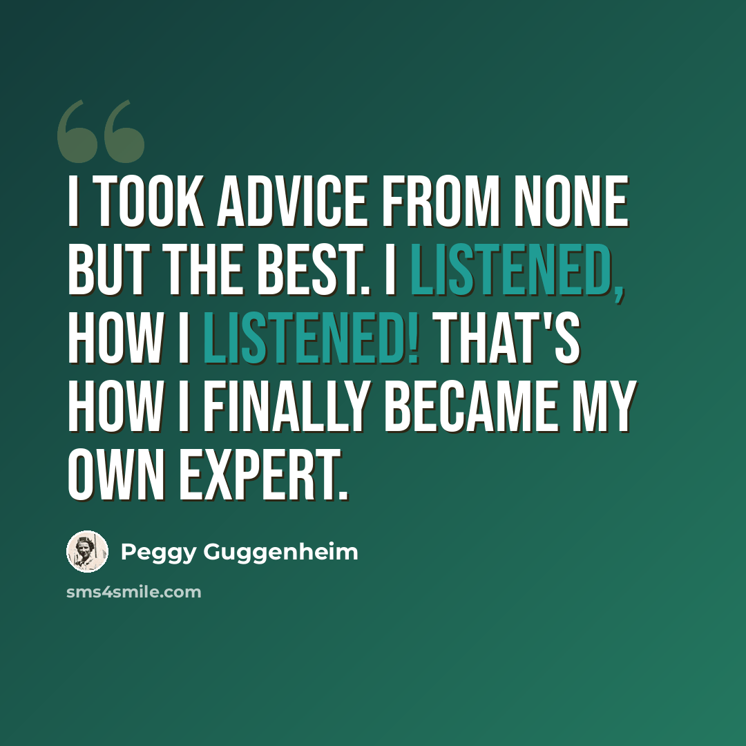 “I took advice from none but the best. I listened, how I listened! That's how I finally became my own expert.” quote by Peggy Guggenheim