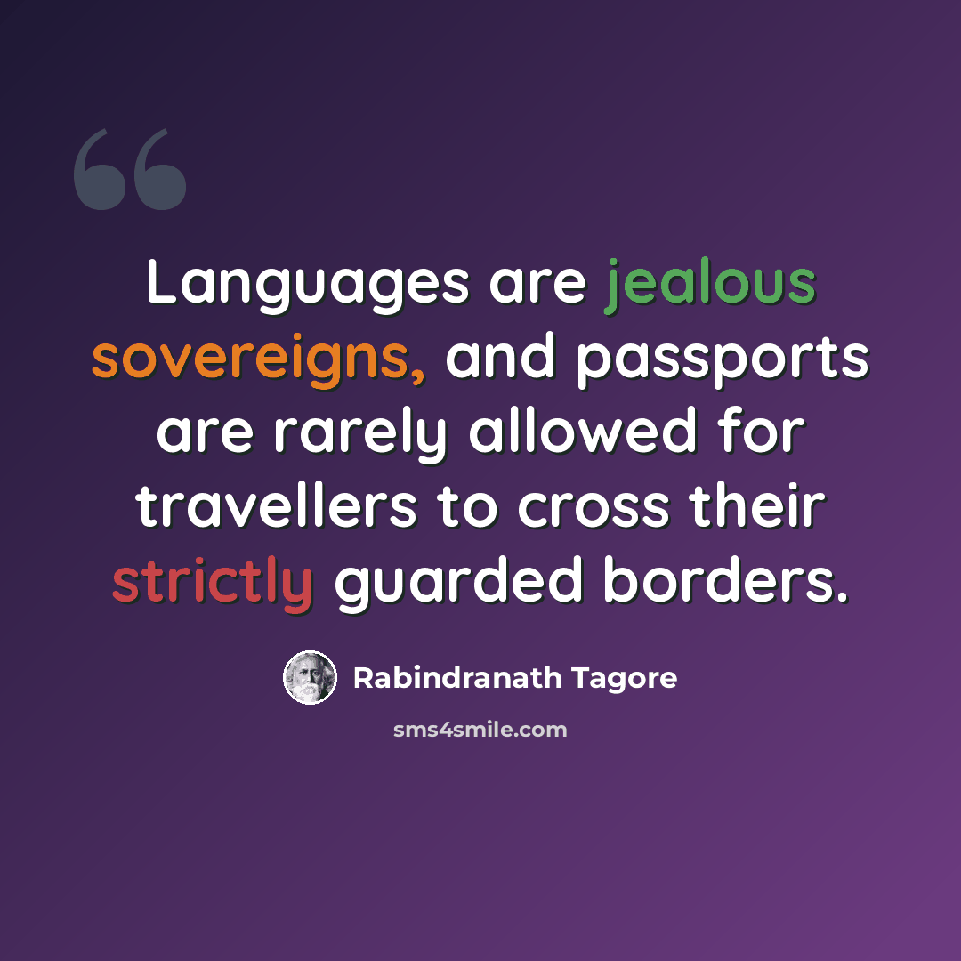 “Languages are jealous sovereigns, and passports are rarely allowed for travellers to cross their strictly guarded borders.” quote by Rabindranath Tagore