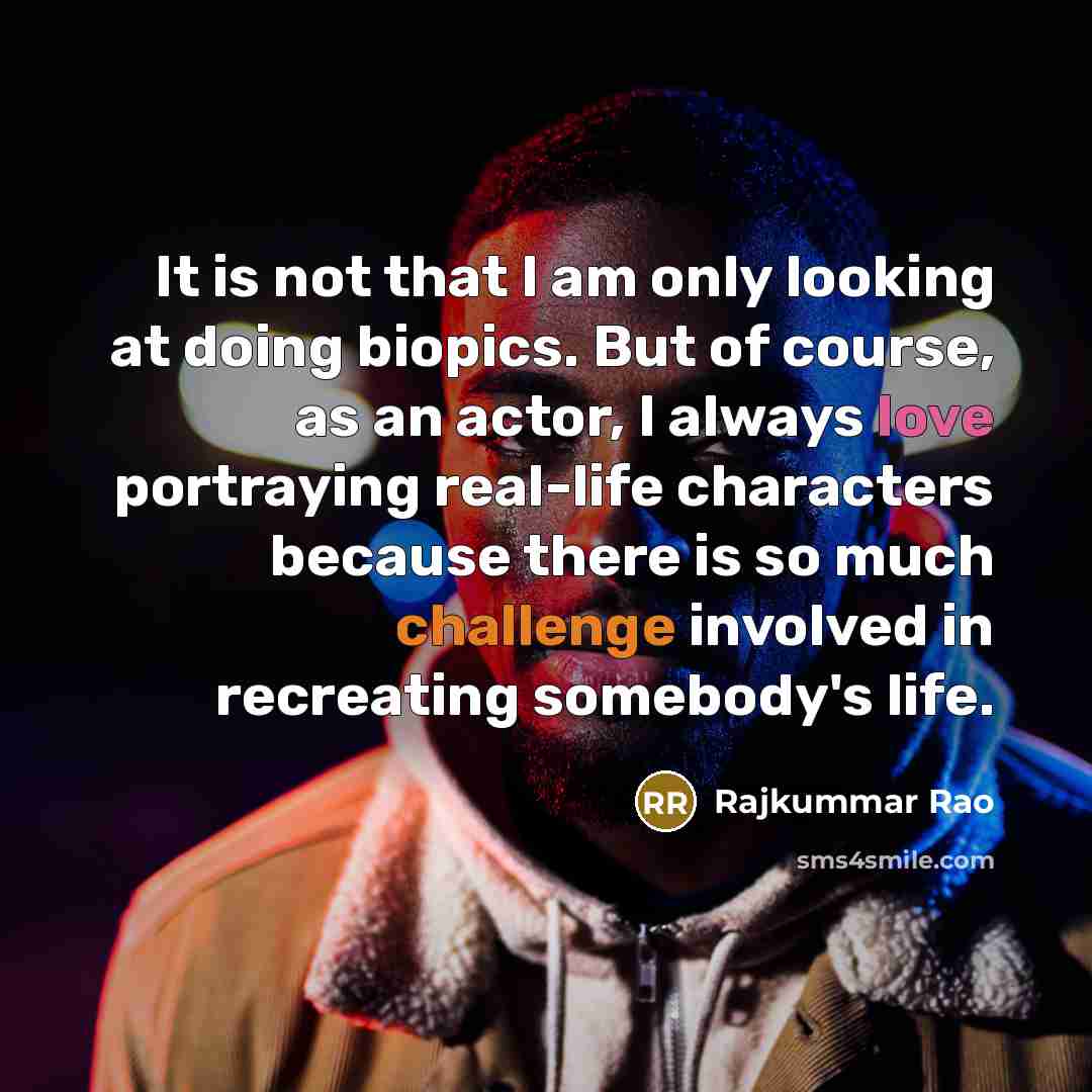 “It is not that I am only looking at doing biopics. But of course, as an actor, I always love portraying real-life characters because there is so much challenge involved in recreating somebody's life.” quote by Rajkummar Rao