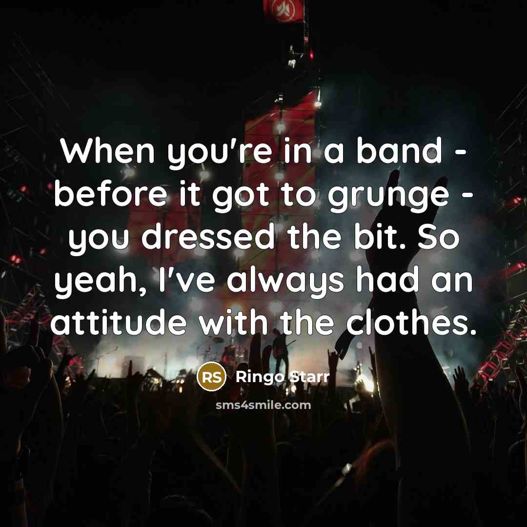 “When you're in a band - before it got to grunge - you dressed the bit. So yeah, I've always had an attitude with the clothes.” quote by Ringo Starr