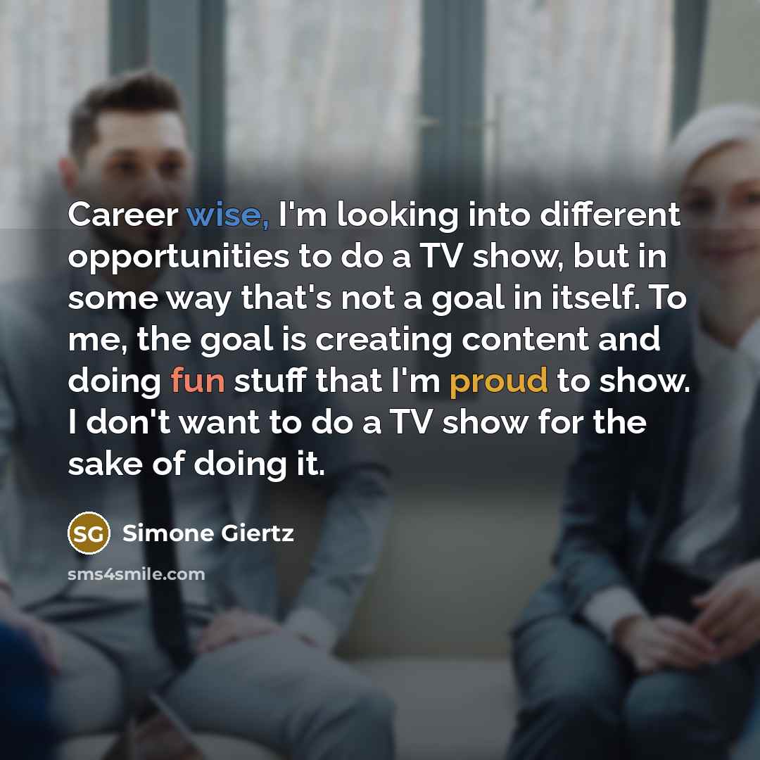 “Career wise, I'm looking into different opportunities to do a TV show, but in some way that's not a goal in itself. To me, the goal is creating content and doing fun stuff that I'm proud to show. I don't want to do a TV show for the sake of doing it.” quote by Simone Giertz