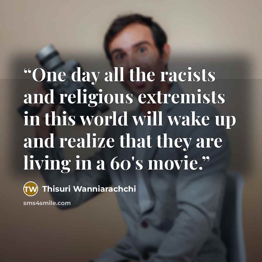 “One day all the racists and religious extremists in this world will wake up and realize that they are living in a 60's movie.” quote by Thisuri Wanniarachchi