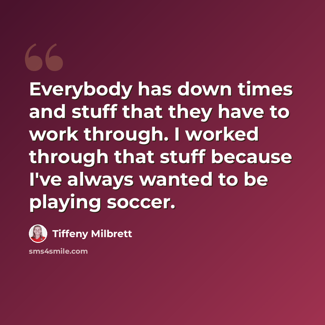 “Everybody has down times and stuff that they have to work through. I worked through that stuff because I've always wanted to be playing soccer.” quote by Tiffeny Milbrett