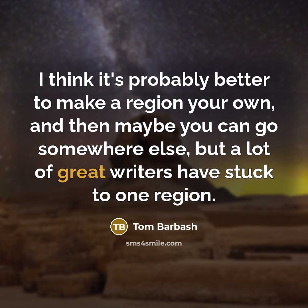 “I think it's probably better to make a region your own, and then maybe you can go somewhere else, but a lot of great writers have stuck to one region.” quote by Tom Barbash